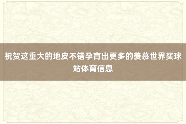 祝贺这重大的地皮不错孕育出更多的羡慕世界买球站体育信息