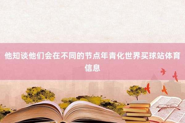 他知谈他们会在不同的节点年青化世界买球站体育信息