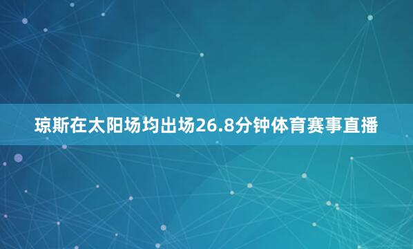琼斯在太阳场均出场26.8分钟体育赛事直播