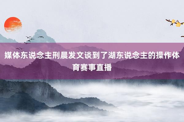 媒体东说念主刑晨发文谈到了湖东说念主的操作体育赛事直播