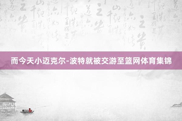 而今天小迈克尔-波特就被交游至篮网体育集锦