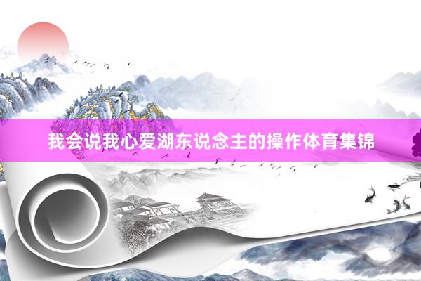 我会说我心爱湖东说念主的操作体育集锦