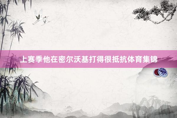上赛季他在密尔沃基打得很抵抗体育集锦