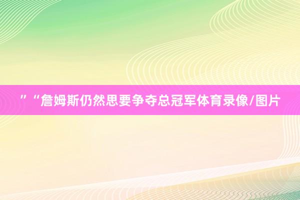 ”“詹姆斯仍然思要争夺总冠军体育录像/图片
