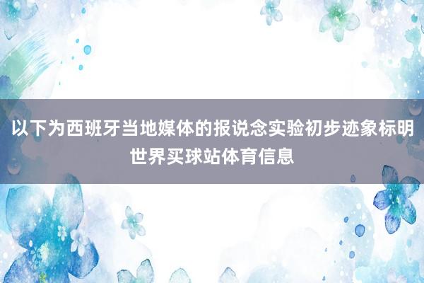 以下为西班牙当地媒体的报说念实验初步迹象标明世界买球站体育信息
