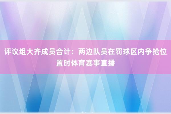 评议组大齐成员合计：两边队员在罚球区内争抢位置时体育赛事直播