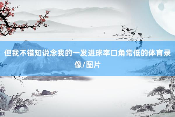 但我不错知说念我的一发进球率口角常低的体育录像/图片