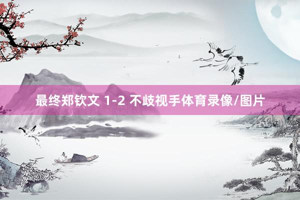最终郑钦文 1-2 不歧视手体育录像/图片