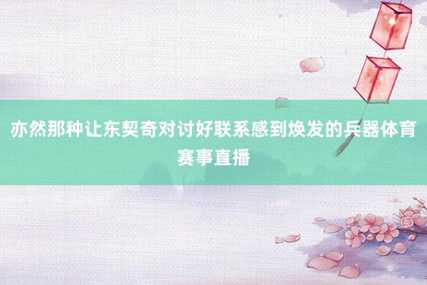 亦然那种让东契奇对讨好联系感到焕发的兵器体育赛事直播