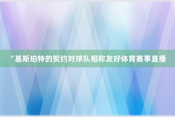 “基斯珀特的契约对球队相称友好体育赛事直播