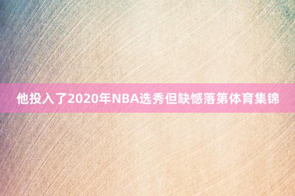 他投入了2020年NBA选秀但缺憾落第体育集锦