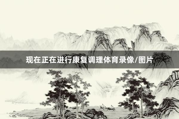 现在正在进行康复调理体育录像/图片