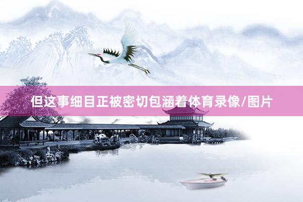 但这事细目正被密切包涵着体育录像/图片