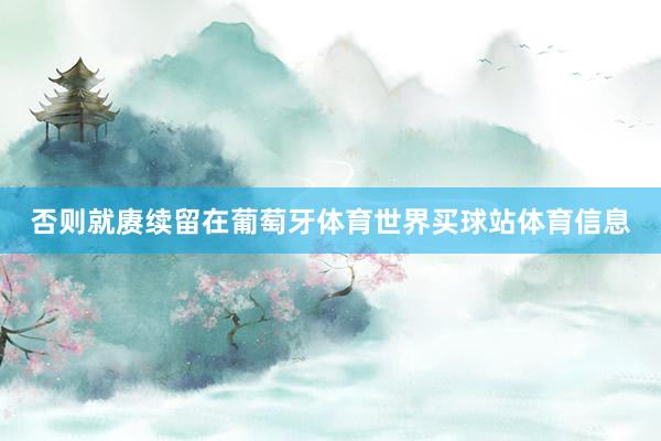 否则就赓续留在葡萄牙体育世界买球站体育信息