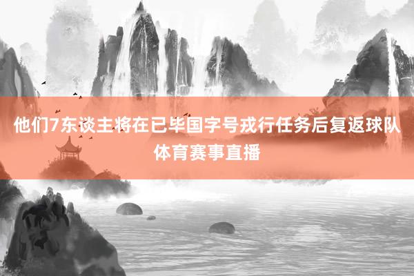 他们7东谈主将在已毕国字号戎行任务后复返球队体育赛事直播
