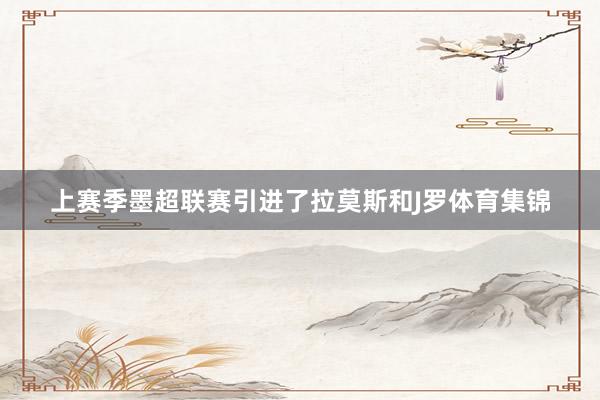 上赛季墨超联赛引进了拉莫斯和J罗体育集锦