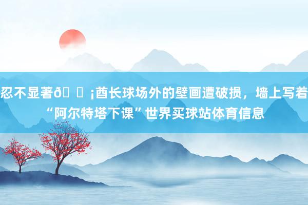 忍不显著😡酋长球场外的壁画遭破损，墙上写着“阿尔特塔下课”世界买球站体育信息