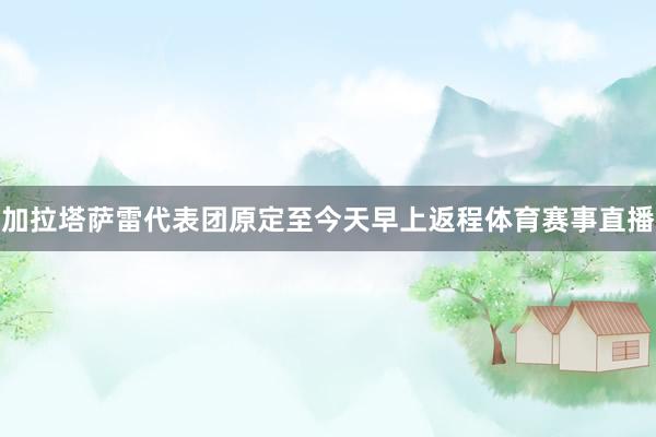 加拉塔萨雷代表团原定至今天早上返程体育赛事直播