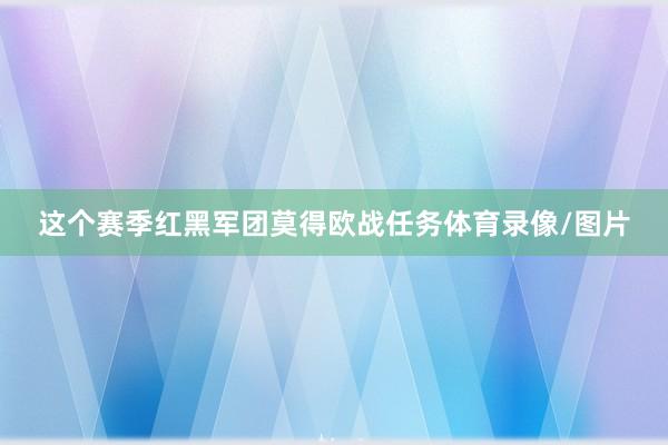 这个赛季红黑军团莫得欧战任务体育录像/图片