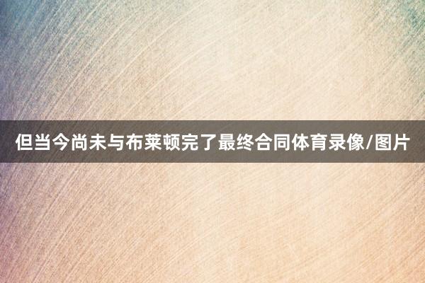 但当今尚未与布莱顿完了最终合同体育录像/图片