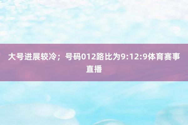 大号进展较冷；号码012路比为9:12:9体育赛事直播