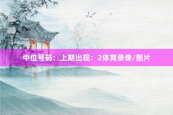 中位号码：上期出现：2体育录像/图片