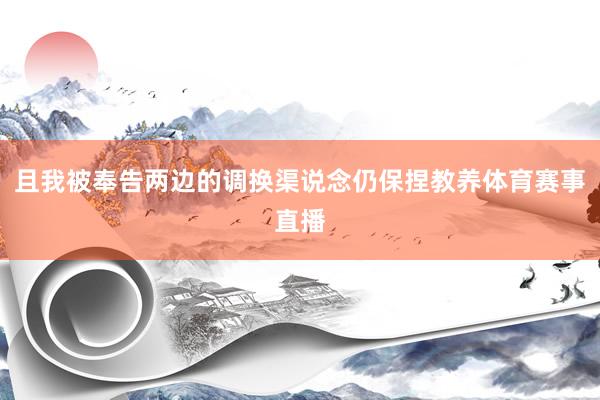 且我被奉告两边的调换渠说念仍保捏教养体育赛事直播