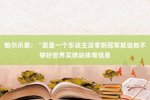 鲍尔示意：“若是一个东谈主没拿到冠军就说他不够好世界买球站体育信息