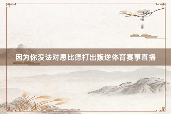 因为你没法对恩比德打出叛逆体育赛事直播