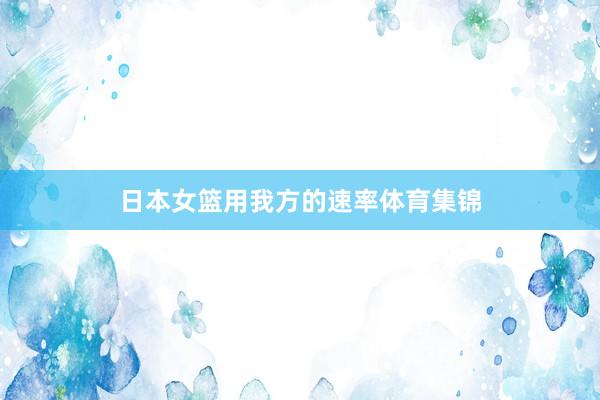 日本女篮用我方的速率体育集锦