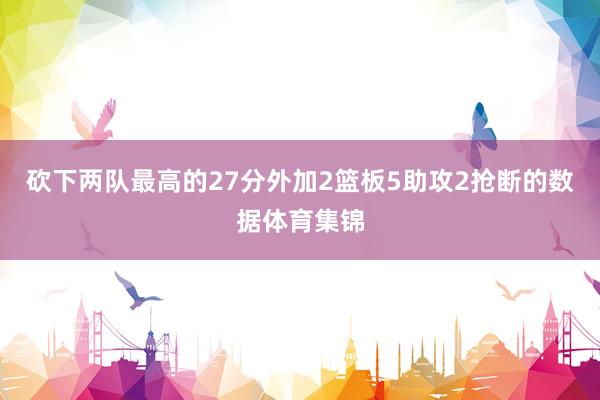 砍下两队最高的27分外加2篮板5助攻2抢断的数据体育集锦