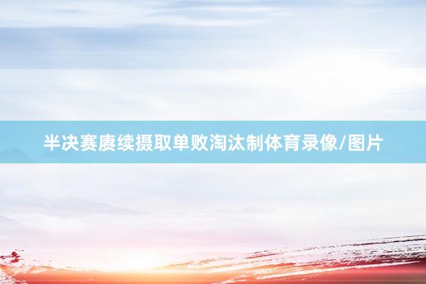 半决赛赓续摄取单败淘汰制体育录像/图片