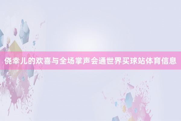 侥幸儿的欢喜与全场掌声会通世界买球站体育信息