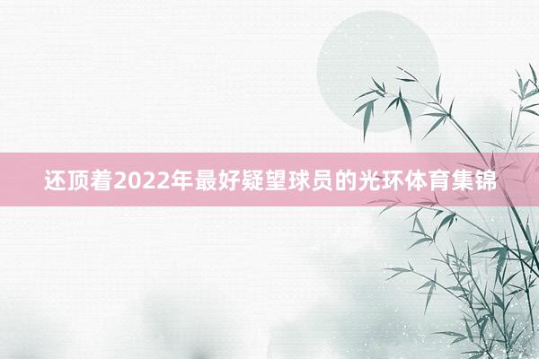 还顶着2022年最好疑望球员的光环体育集锦