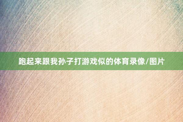 跑起来跟我孙子打游戏似的体育录像/图片