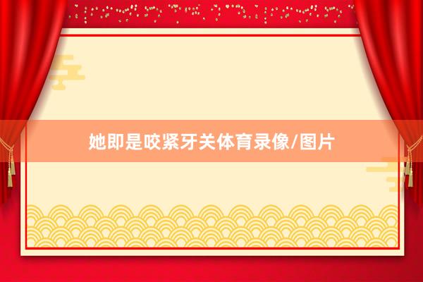 她即是咬紧牙关体育录像/图片
