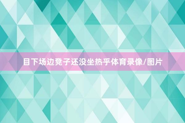 目下场边凳子还没坐热乎体育录像/图片
