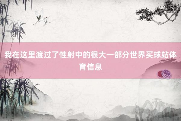 我在这里渡过了性射中的很大一部分世界买球站体育信息