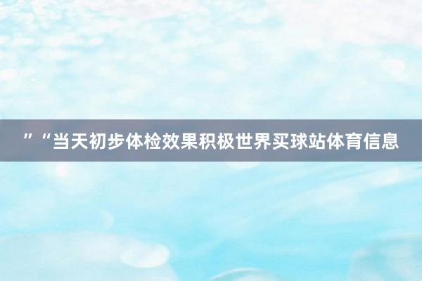 ”“当天初步体检效果积极世界买球站体育信息