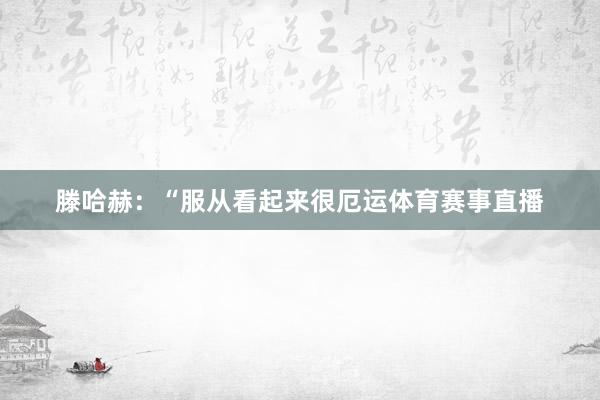 滕哈赫：“服从看起来很厄运体育赛事直播