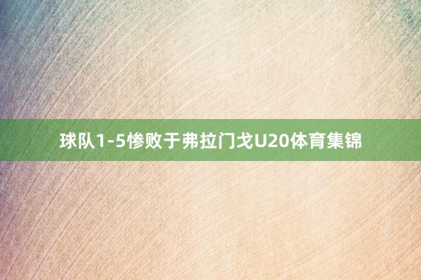 球队1-5惨败于弗拉门戈U20体育集锦