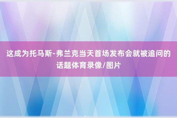 这成为托马斯-弗兰克当天首场发布会就被追问的话题体育录像/图片