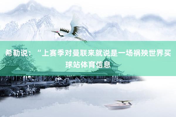 希勒说：“上赛季对曼联来就说是一场祸殃世界买球站体育信息