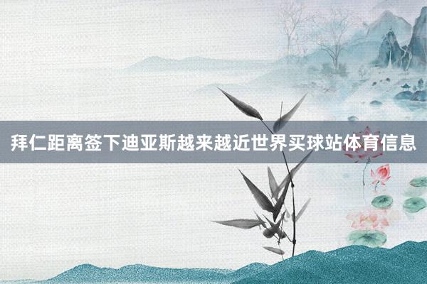 拜仁距离签下迪亚斯越来越近世界买球站体育信息