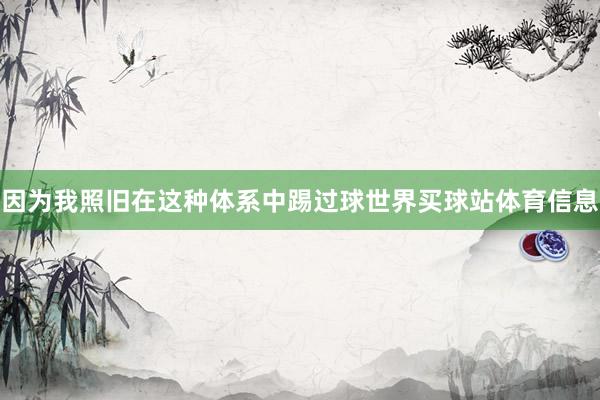 因为我照旧在这种体系中踢过球世界买球站体育信息