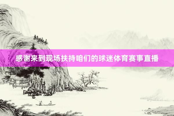 感谢来到现场扶持咱们的球迷体育赛事直播