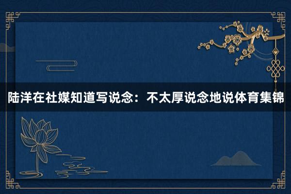 陆洋在社媒知道写说念：不太厚说念地说体育集锦