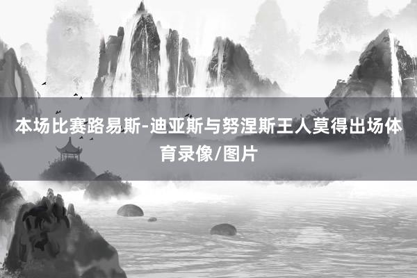 本场比赛路易斯-迪亚斯与努涅斯王人莫得出场体育录像/图片
