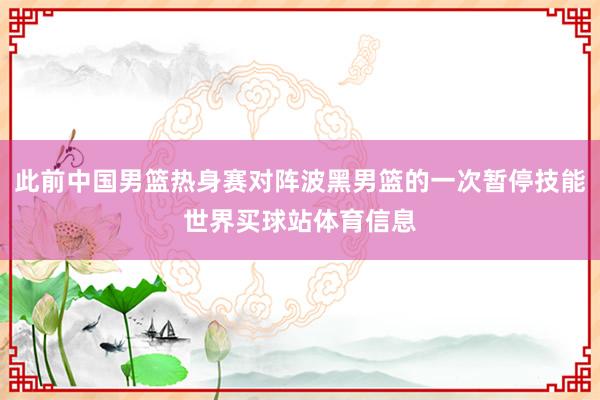此前中国男篮热身赛对阵波黑男篮的一次暂停技能世界买球站体育信息