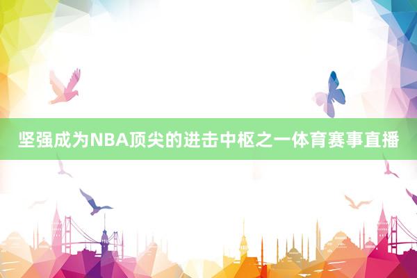 坚强成为NBA顶尖的进击中枢之一体育赛事直播